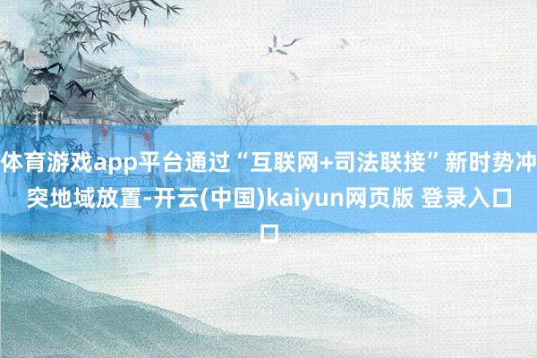 体育游戏app平台通过“互联网+司法联接”新时势冲突地域放置-开云(中国)kaiyun网页版 登录入口