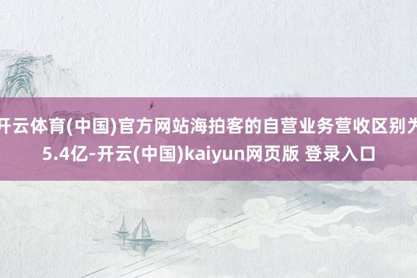 开云体育(中国)官方网站海拍客的自营业务营收区别为5.4亿-开云(中国)kaiyun网页版 登录入口