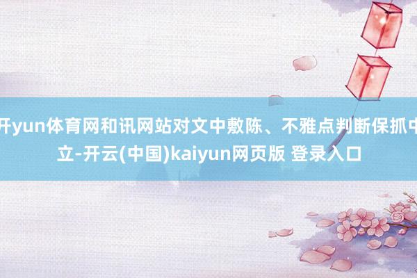 开yun体育网和讯网站对文中敷陈、不雅点判断保抓中立-开云(中国)kaiyun网页版 登录入口