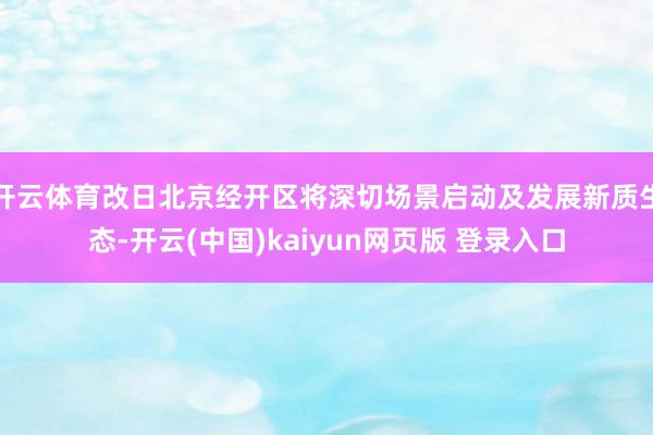 开云体育改日北京经开区将深切场景启动及发展新质生态-开云(中国)kaiyun网页版 登录入口